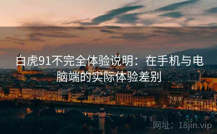 白虎91不完全体验说明:在手机与电脑端的实际体验差别 白虎91不完全体验说明:在手机与电脑端的实际体验差别