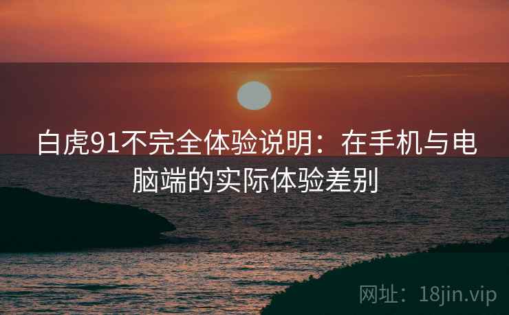 白虎91不完全体验说明:在手机与电脑端的实际体验差别 白虎91不完全体验说明:在手机与电脑端的实际体验差别