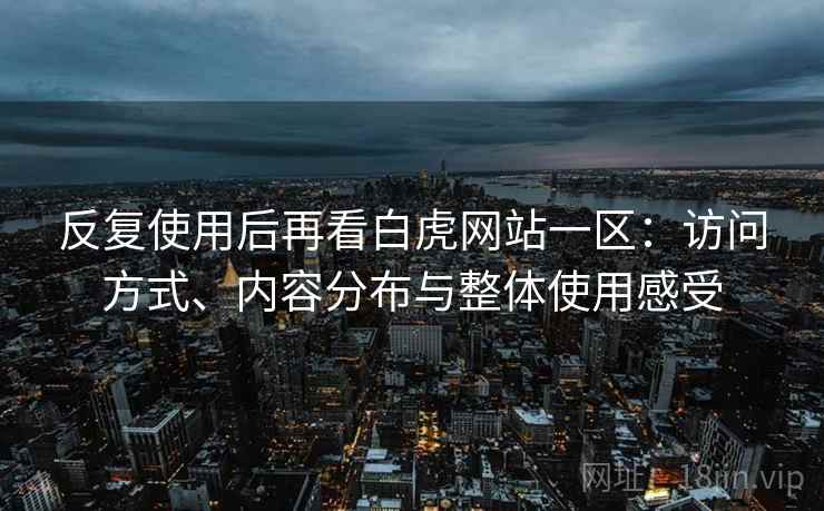 反复使用后再看白虎网站一区:访问方式、内容分布与整体使用感受 反复使用后再看白虎网站一区:访问方式、内容分布与整体使用感受