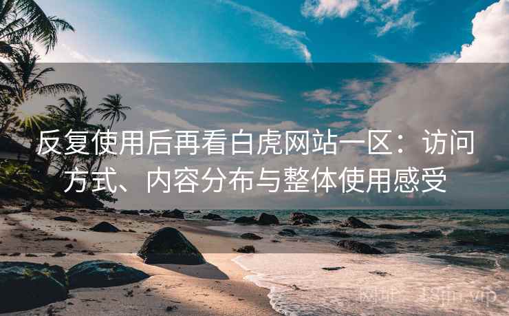 反复使用后再看白虎网站一区:访问方式、内容分布与整体使用感受 反复使用后再看白虎网站一区:访问方式、内容分布与整体使用感受