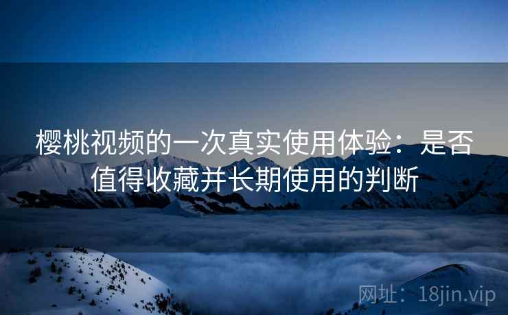 樱桃视频的一次真实使用体验：是否值得收藏并长期使用的判断