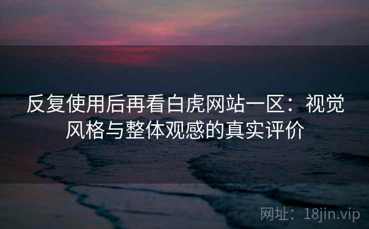反复使用后再看白虎网站一区：视觉风格与整体观感的真实评价