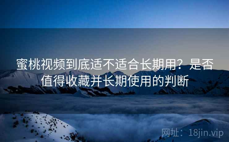 蜜桃视频到底适不适合长期用？是否值得收藏并长期使用的判断