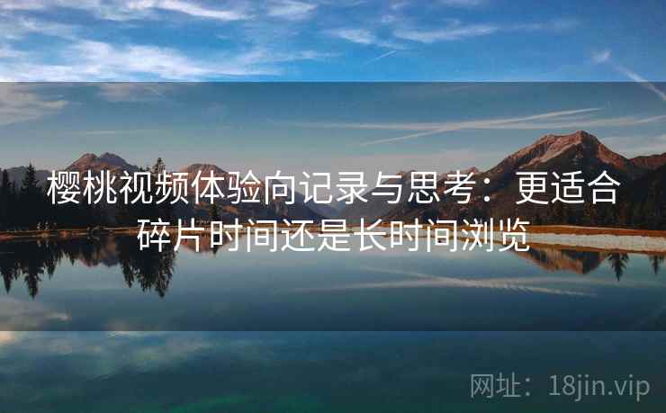 樱桃视频体验向记录与思考:更适合碎片时间还是长时间浏览 樱桃视频体验向记录与思考:更适合碎片时间还是长时间浏览